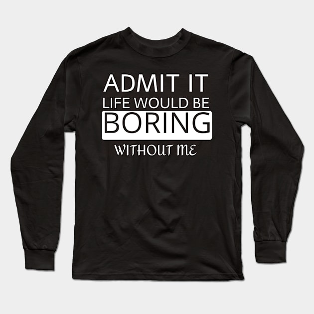 Admit it Life would be boring without me Long Sleeve T-Shirt by AMK Stores